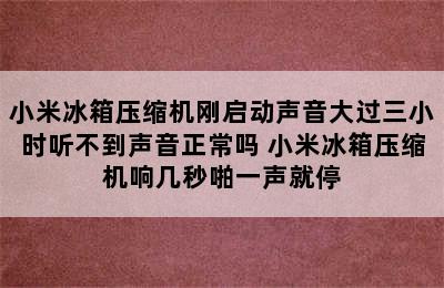 小米冰箱压缩机刚启动声音大过三小时听不到声音正常吗 小米冰箱压缩机响几秒啪一声就停